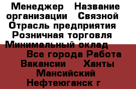 Менеджер › Название организации ­ Связной › Отрасль предприятия ­ Розничная торговля › Минимальный оклад ­ 20 000 - Все города Работа » Вакансии   . Ханты-Мансийский,Нефтеюганск г.